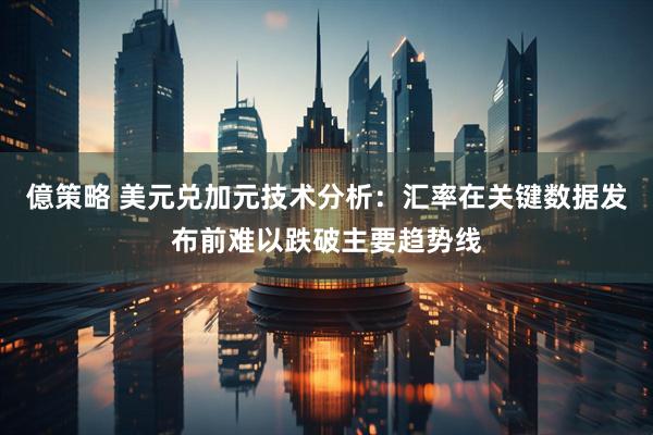 億策略 美元兑加元技术分析：汇率在关键数据发布前难以跌破主要趋势线