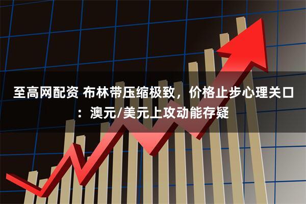 至高网配资 布林带压缩极致，价格止步心理关口：澳元/美元上攻动能存疑