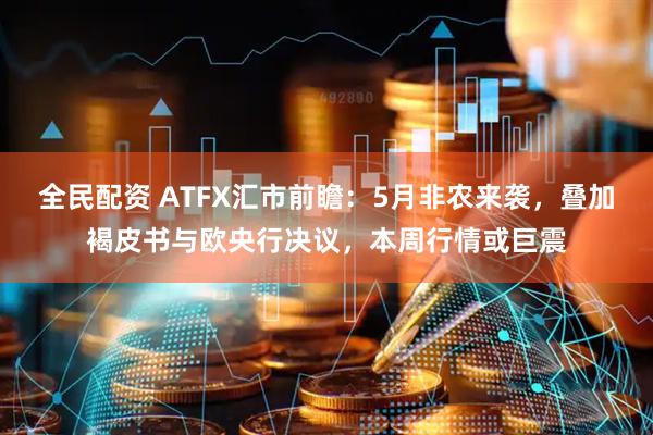 全民配资 ATFX汇市前瞻：5月非农来袭，叠加褐皮书与欧央行决议，本周行情或巨震