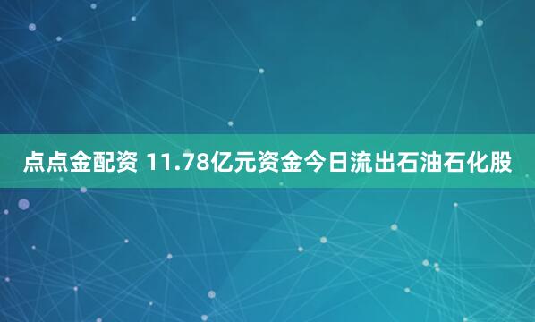 点点金配资 11.78亿元资金今日流出石油石化股