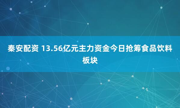 秦安配资 13.56亿元主力资金今日抢筹食品饮料板块