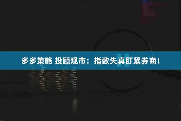 多多策略 投顾观市：指数失真盯紧券商！