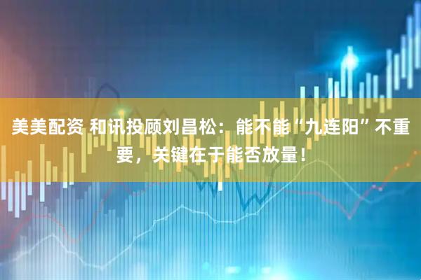 美美配资 和讯投顾刘昌松：能不能“九连阳”不重要，关键在于能否放量！