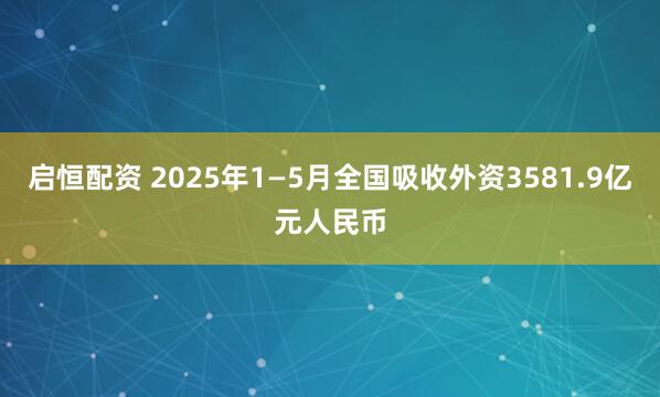 启恒配资 2025年1—5月全国吸收外资3581.9亿元人民币