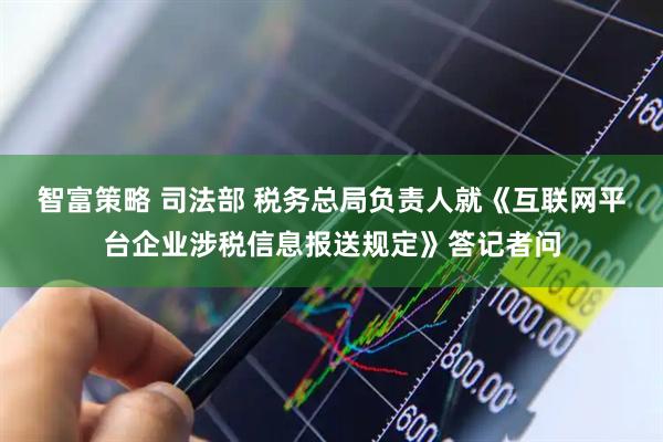 智富策略 司法部 税务总局负责人就《互联网平台企业涉税信息报送规定》答记者问