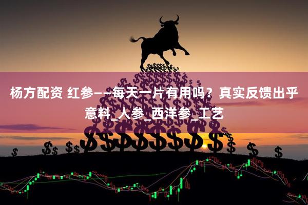 杨方配资 红参——每天一片有用吗？真实反馈出乎意料_人参_西洋参_工艺