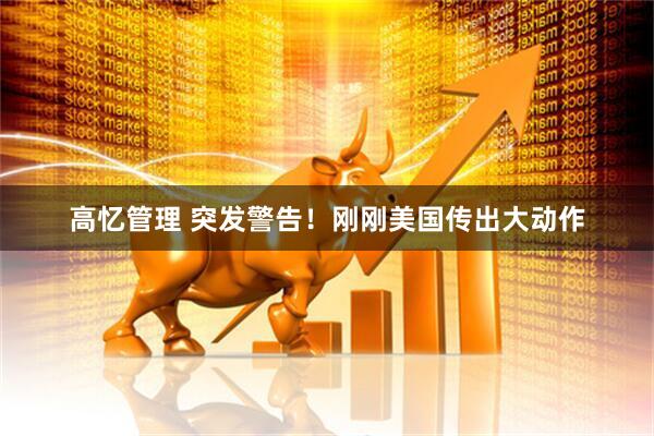 高忆管理 突发警告！刚刚美国传出大动作