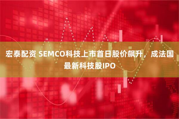 宏泰配资 SEMCO科技上市首日股价飙升，成法国最新科技股IPO