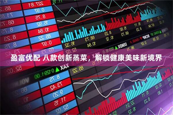 盈富优配 八款创新蒸菜，解锁健康美味新境界