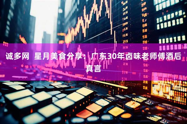 诚多网  星月美食分享：广东30年卤味老师傅酒后真言