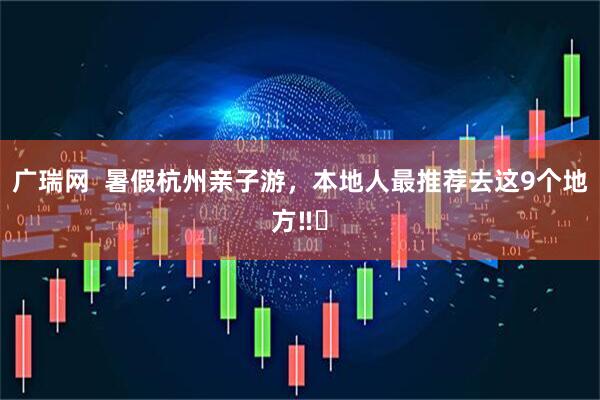广瑞网  暑假杭州亲子游，本地人最推荐去这9个地方‼️