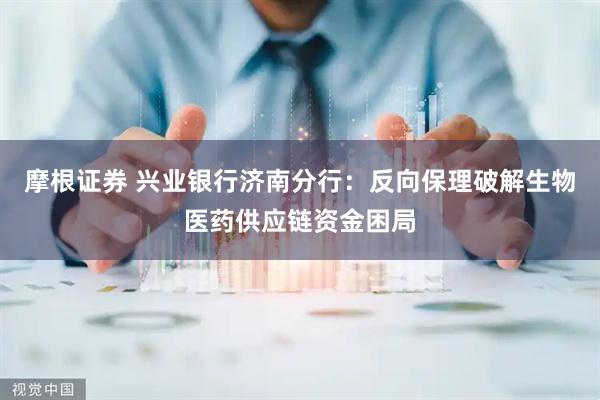 摩根证券 兴业银行济南分行：反向保理破解生物医药供应链资金困局
