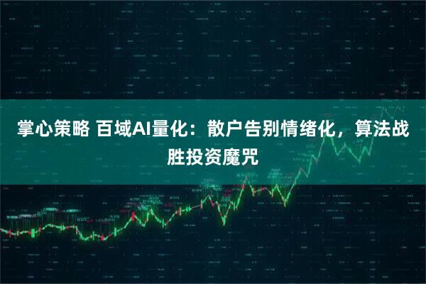 掌心策略 百域AI量化：散户告别情绪化，算法战胜投资魔咒