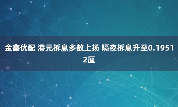 金鑫优配 港元拆息多数上扬 隔夜拆息升至0.19512厘