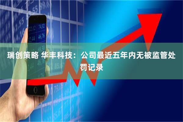 瑞创策略 华丰科技：公司最近五年内无被监管处罚记录