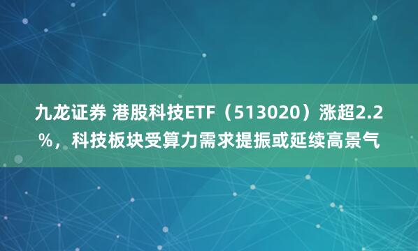 九龙证券 港股科技ETF（513020）涨超2.2%，科技板块受算力需求提振或延续高景气