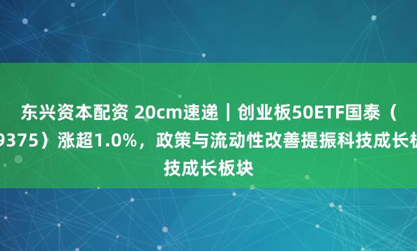 东兴资本配资 20cm速递｜创业板50ETF国泰（159375）涨超1.0%，政策与流动性改善提振科技成长板块