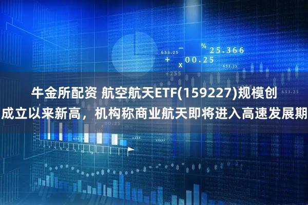 牛金所配资 航空航天ETF(159227)规模创成立以来新高，机构称商业航天即将进入高速发展期