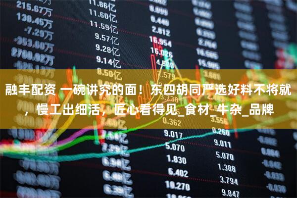 融丰配资 一碗讲究的面！东四胡同严选好料不将就，慢工出细活，匠心看得见_食材_牛杂_品牌