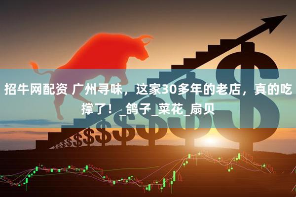 招牛网配资 广州寻味，这家30多年的老店，真的吃撑了！_鸽子_菜花_扇贝