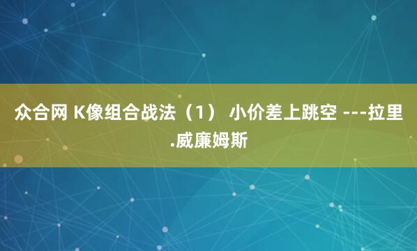众合网 K像组合战法（1） 小价差上跳空 ---拉里.威廉姆斯