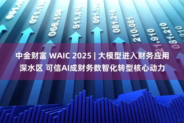 中金财富 WAIC 2025 | 大模型进入财务应用深水区 可信AI成财务数智化转型核心动力