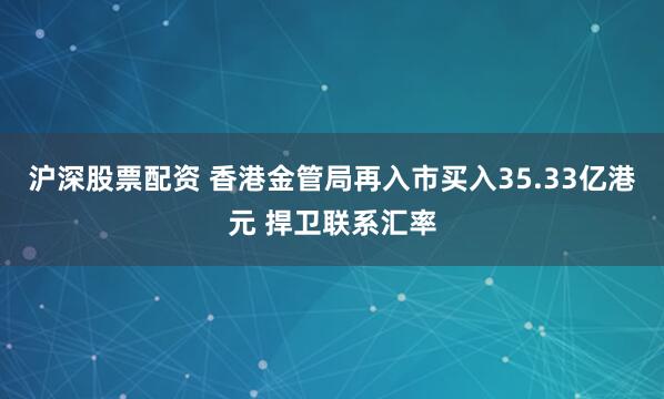沪深股票配资 香港金管局再入市买入35.33亿港元 捍卫联系汇率