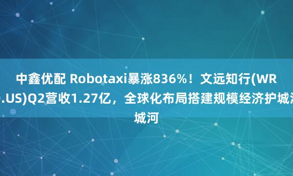中鑫优配 Robotaxi暴涨836%！文远知行(WRD.US)Q2营收1.27亿，全球化布局搭建规模经济护城河