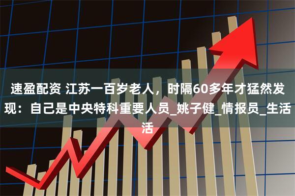 速盈配资 江苏一百岁老人，时隔60多年才猛然发现：自己是中央特科重要人员_姚子健_情报员_生活