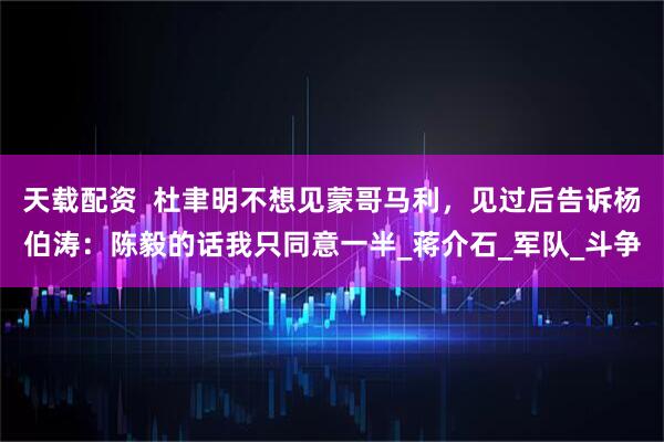 天载配资  杜聿明不想见蒙哥马利，见过后告诉杨伯涛：陈毅的话我只同意一半_蒋介石_军队_斗争