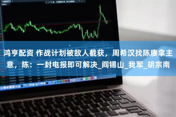鸿亨配资 作战计划被敌人截获，周希汉找陈赓拿主意，陈：一封电报即可解决_阎锡山_我军_胡宗南