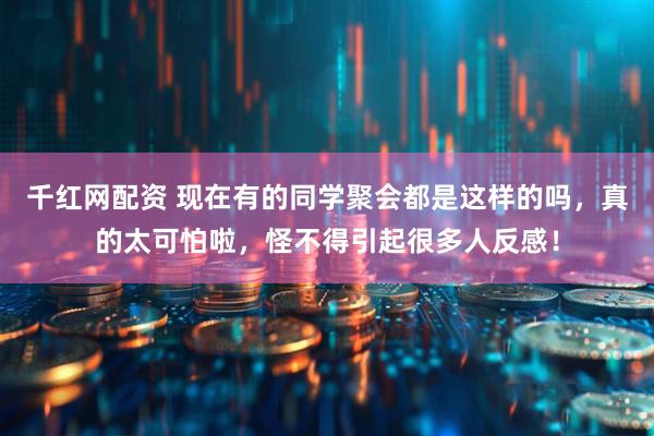 千红网配资 现在有的同学聚会都是这样的吗，真的太可怕啦，怪不得引起很多人反感！