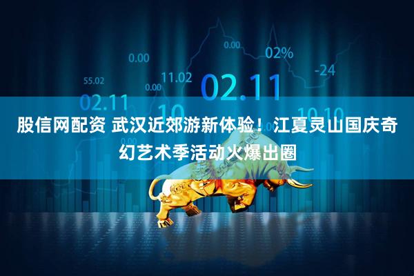 股信网配资 武汉近郊游新体验！江夏灵山国庆奇幻艺术季活动火爆出圈