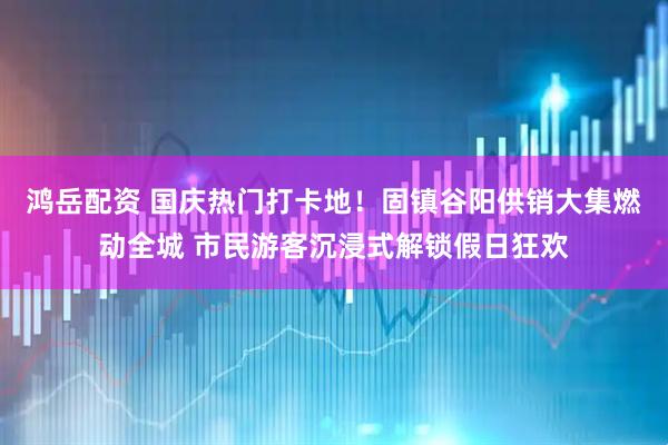 鸿岳配资 国庆热门打卡地！固镇谷阳供销大集燃动全城 市民游客沉浸式解锁假日狂欢